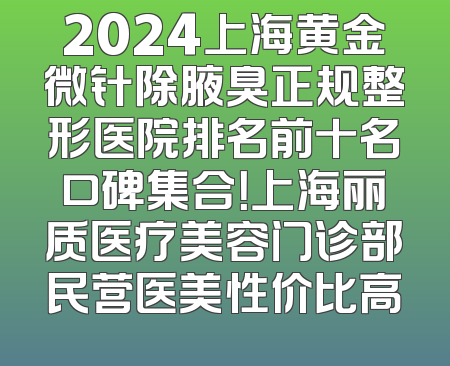 2024上海黄金微针除腋臭正规整形医院排名前十名口碑集合！上海丽质医疗美容门诊部民营医美性价比高