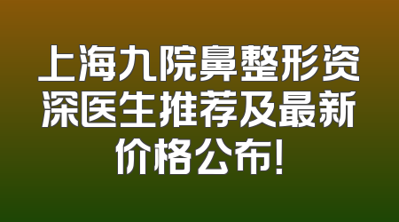 上海九院鼻整形资深医生推荐及最新价格公布！