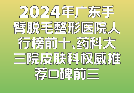 2024年广东手臂脱毛整形医院人行榜前十、药科大三院皮肤科权威推荐口碑前三