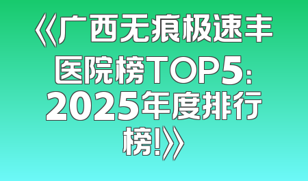 《广西无痕极速丰医院榜TOP5：2025年度排行榜！》