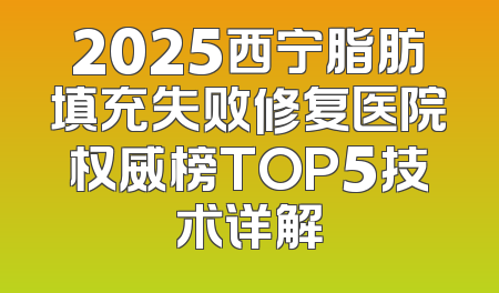2025西宁脂肪填充失败修复医院权威榜TOP5技术详解