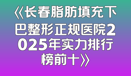 《长春脂肪填充下巴整形正规医院2025年实力排行榜前十》