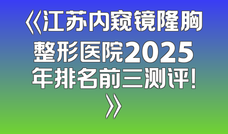 《江苏内窥镜隆胸整形医院2025年排名前三测评！》