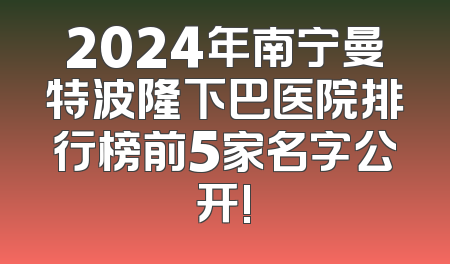 2024年南宁曼特波隆下巴医院排行榜前5家名字公开!