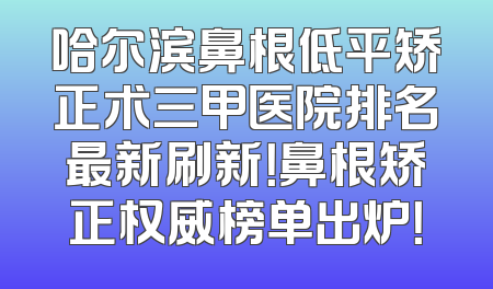 哈尔滨鼻根低平矫正术三甲医院排名最新刷新！鼻根矫正权威榜单出炉！