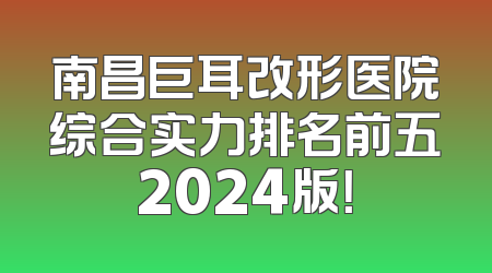 南昌巨耳改形医院综合实力排名前五2024版！