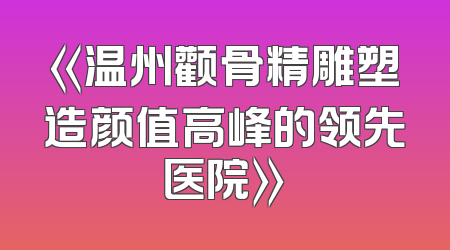 《温州颧骨精雕塑造颜值高峰的领先医院》