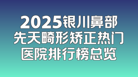 2025银川鼻部先天畸形矫正热门医院排行榜总览