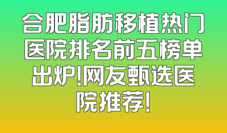 合肥脂肪移植热门医院排名前五榜单出炉！网友甄选医院推荐！