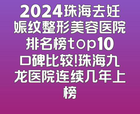 2024珠海去妊娠纹整形美容医院排名榜top10口碑比较！珠海九龙医院连续几年上榜