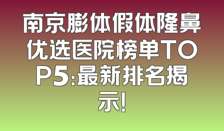 南京膨体假体隆鼻优选医院榜单TOP5：最新排名揭示！