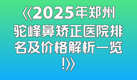 《2025年郑州驼峰鼻矫正医院排名及价格解析一览！》