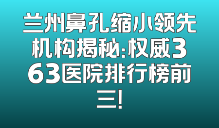 兰州鼻孔缩小领先机构揭秘：权威363医院排行榜前三！