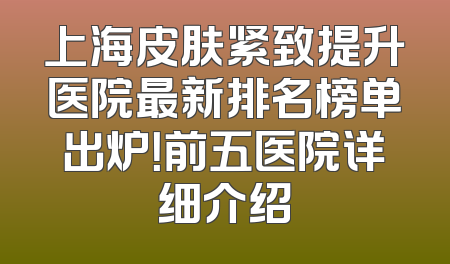 上海皮肤紧致提升医院最新排名榜单出炉！前五医院详细介绍