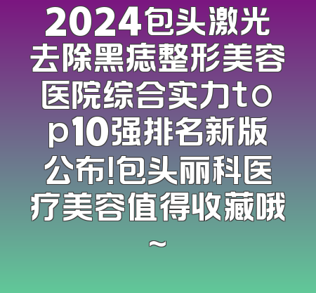 2024包头激光去除黑痣整形美容医院综合实力top10强排名新版公布！包头丽科医疗美容值得收藏哦~