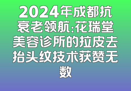 2024年成都抗衰老领航：花瑞堂美容诊所的拉皮去抬头纹技术获赞无数