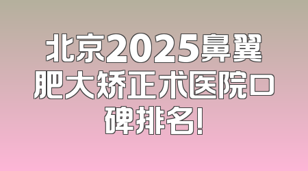 北京2025鼻翼肥大矫正术医院口碑排名!