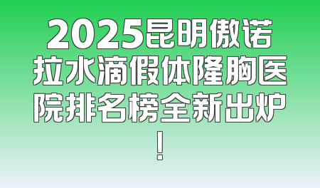 2025昆明傲诺拉水滴假体隆胸医院排名榜全新出炉！
