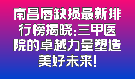 南昌唇缺损最新排行榜揭晓：三甲医院的卓越力量塑造美好未来！