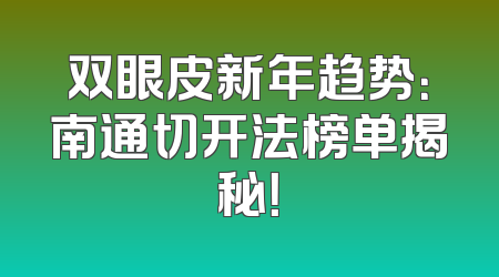 双眼皮新年趋势：南通切开法榜单揭秘！