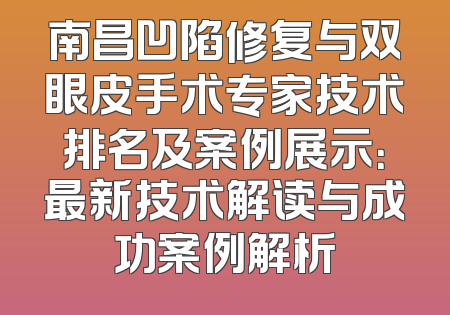 南昌凹陷修复与双眼皮手术专家技术排名及案例展示：最新技术解读与成功案例解析