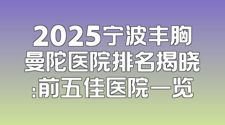 2025宁波丰胸曼陀医院排名揭晓：前五佳医院一览