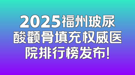 2025福州玻尿酸颧骨填充权威医院排行榜发布！
