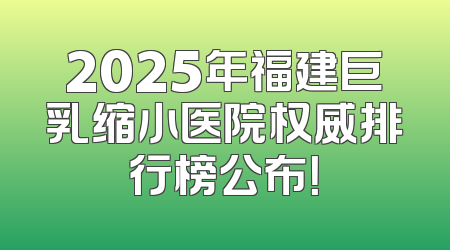 2025年福建巨乳缩小医院权威排行榜公布！