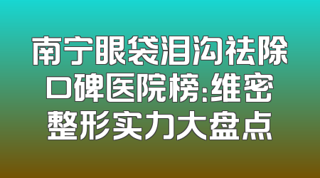 南宁眼袋泪沟祛除口碑医院榜：维密整形实力大盘点