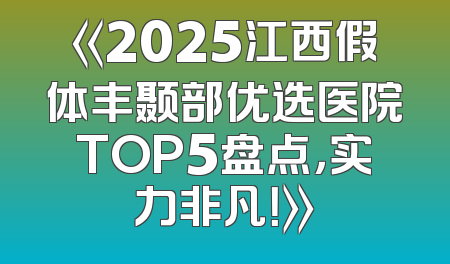 《2025江西假体丰颞部优选医院TOP5盘点，实力非凡！》