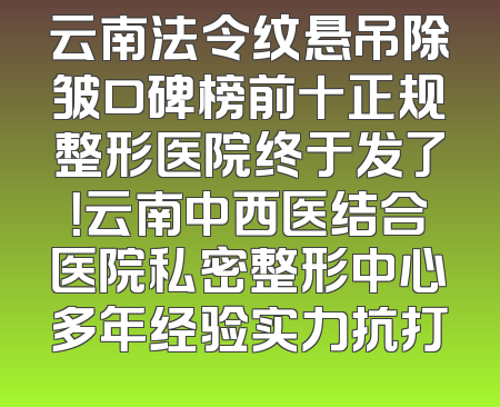 云南法令纹悬吊除皱口碑榜前十正规整形医院终于发了！云南中西医结合医院私密整形中心多年经验实力抗打
