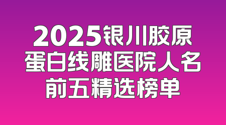 2025银川胶原蛋白线雕医院人名前五精选榜单
