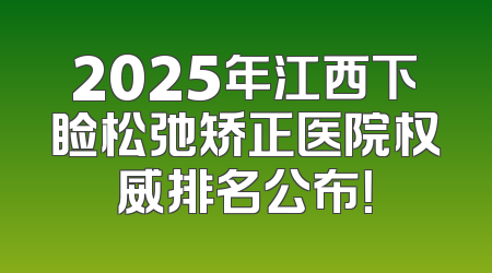 2025年江西下睑松弛矫正医院权威排名公布！