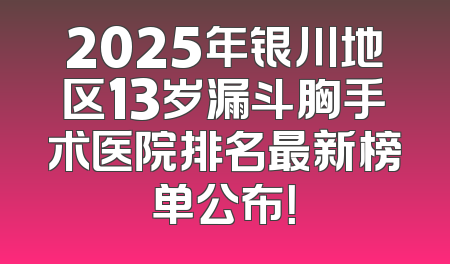 2025年银川地区13岁漏斗胸手术医院排名最新榜单公布！