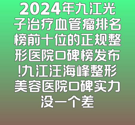 2024年九江光子治疗血管瘤排名榜前十位的正规整形医院口碑榜发布！九江汪海峰整形美容医院口碑实力没一个差