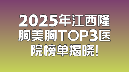 2025年江西隆胸美胸TOP3医院榜单揭晓！