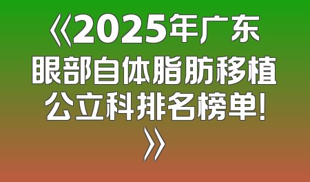 《2025年广东眼部自体脂肪移植公立科排名榜单！》
