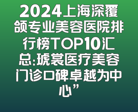 2024上海深覆颌专业美容医院排行榜TOP10汇总：琥裳医疗美容门诊口碑卓越为中心”