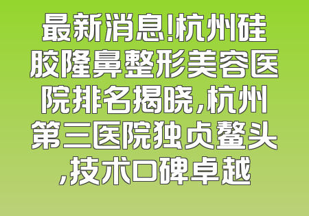 最新消息！杭州硅胶隆鼻整形美容医院排名揭晓，杭州第三医院独占鳌头，技术口碑卓越