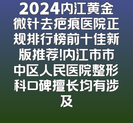 2024内江黄金微针去疤痕医院正规排行榜前十佳新版推荐！内江市市中区人民医院整形科口碑擅长均有涉及