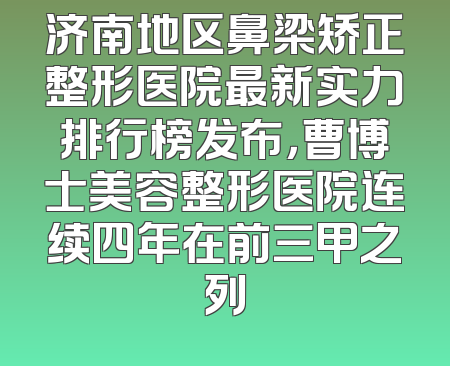 济南地区鼻梁矫正整形医院最新实力排行榜发布，曹博士美容整形医院连续四年在前三甲之列