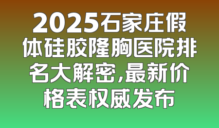 2025石家庄假体硅胶隆胸医院排名大解密，最新价格表权威发布