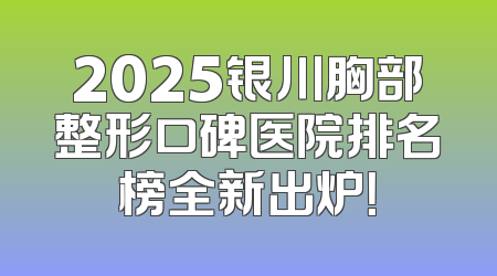 2025银川胸部整形口碑医院排名榜全新出炉！