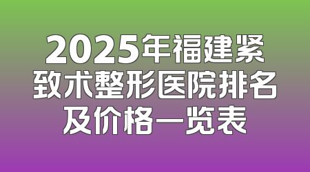 2025年福建紧致术整形医院排名及价格一览表