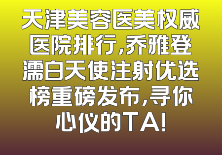 天津美容医美权威医院排行，乔雅登濡白天使注射优选榜重磅发布，寻你心仪的TA!