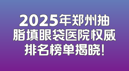 2025年郑州抽脂填眼袋医院权威排名榜单揭晓！