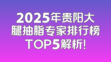2025年贵阳大腿抽脂专家排行榜TOP5解析！