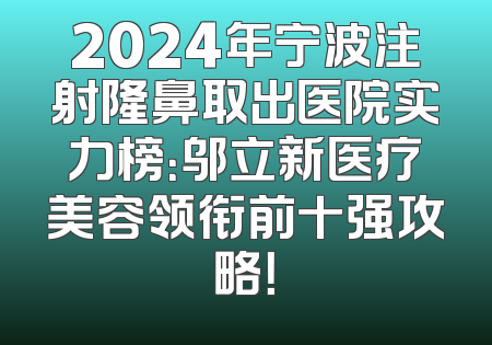 2024年宁波注射隆鼻取出医院实力榜：邬立新医疗美容领衔前十强攻略！
