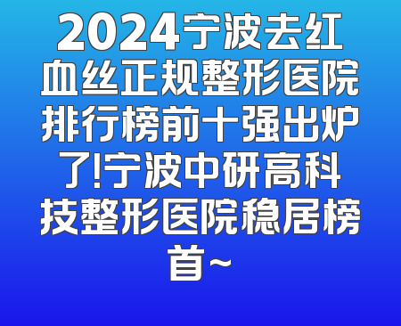 2024宁波去红血丝正规整形医院排行榜前十强出炉了！宁波中研高科技整形医院稳居榜首~