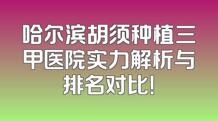 哈尔滨胡须种植三甲医院实力解析与排名对比！